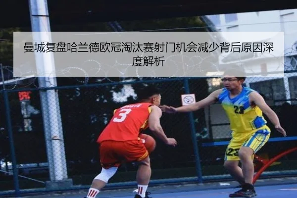 曼城复盘哈兰德欧冠淘汰赛射门机会减少背后原因深度解析