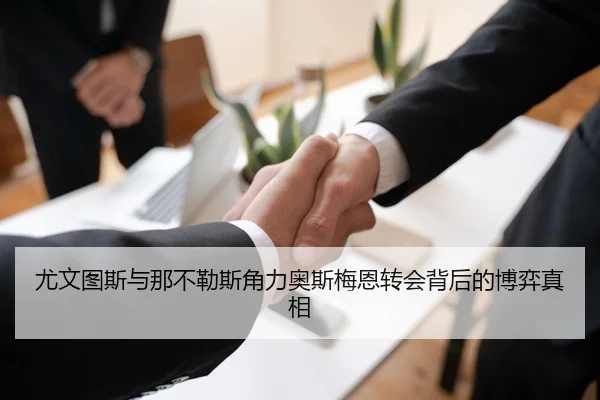 尤文图斯与那不勒斯角力奥斯梅恩转会背后的博弈真相