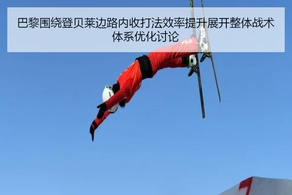 巴黎围绕登贝莱边路内收打法效率提升展开整体战术体系优化讨论