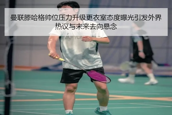 曼联滕哈格帅位压力升级更衣室态度曝光引发外界热议与未来去向悬念