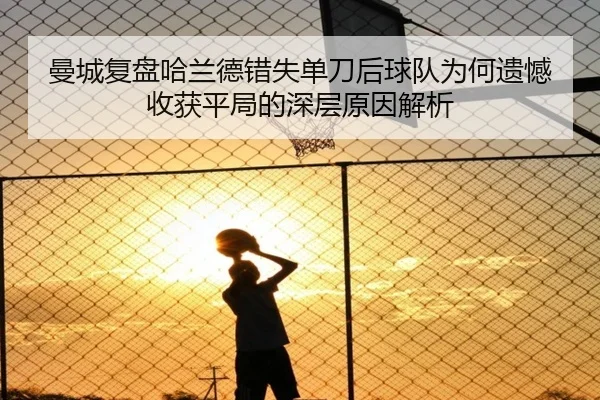 曼城复盘哈兰德错失单刀后球队为何遗憾收获平局的深层原因解析