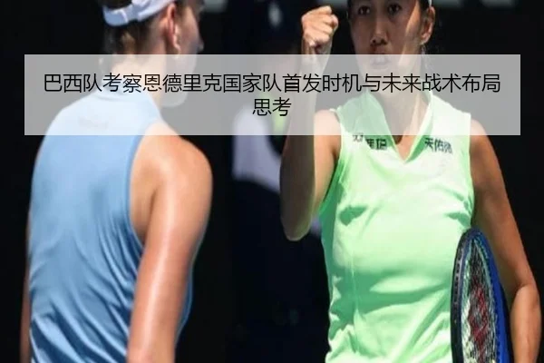 巴西队考察恩德里克国家队首发时机与未来战术布局思考