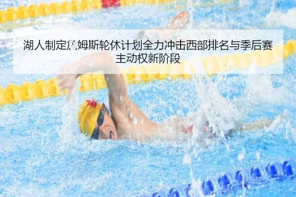 湖人制定詹姆斯轮休计划全力冲击西部排名与季后赛主动权新阶段