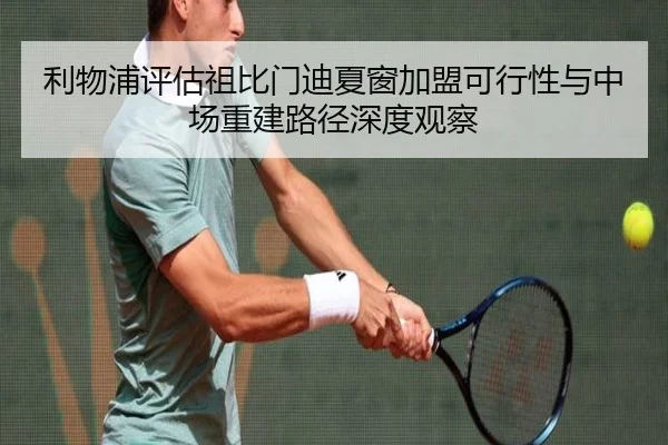 利物浦评估祖比门迪夏窗加盟可行性与中场重建路径深度观察