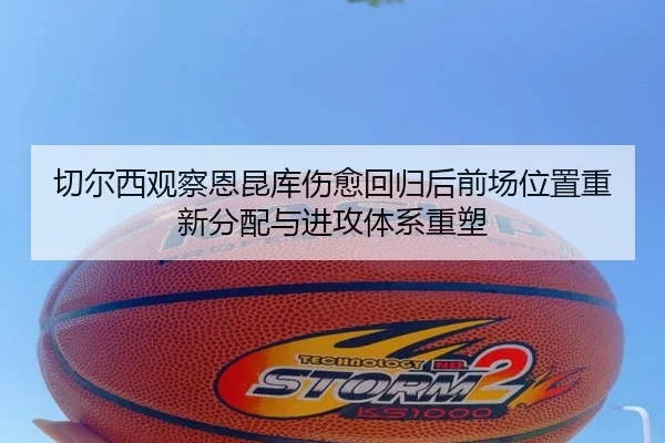 切尔西观察恩昆库伤愈回归后前场位置重新分配与进攻体系重塑