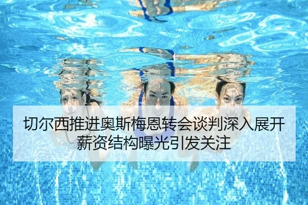 切尔西推进奥斯梅恩转会谈判深入展开薪资结构曝光引发关注