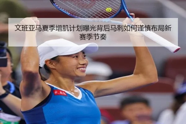 文班亚马夏季增肌计划曝光背后马刺如何谨慎布局新赛季节奏