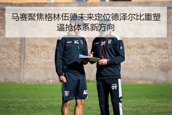马赛聚焦格林伍德未来定位德泽尔比重塑逼抢体系新方向